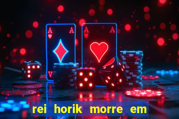 rei horik morre em qual temporada